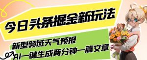今日头条掘金新玩法，关于新型领域天气预报，AI一键生成两分钟一篇文章，复制粘贴轻松月入5000+-遨游资源库