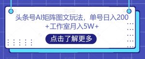 头条号AI矩阵图文玩法，单号日入200+工作室月入5W+【揭秘】-遨游资源库
