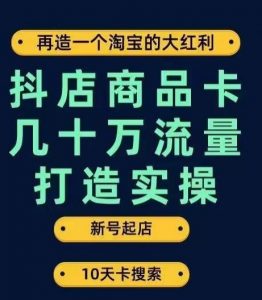 抖店商品卡几十万流量打造实操，从新号起店到一天几十万搜索、推荐流量完整实操步骤-遨游资源库