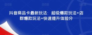 抖音商品卡最新玩法：超级爆款玩法+店群爆款玩法+快速提升体验分-遨游资源库