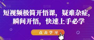 短视频极简开悟课,疑难杂症,瞬间开悟,快速上手必学-遨游资源库