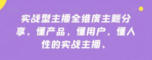 实战型主播全维度主题分享，懂产品，懂用户，懂人性的实战主播-遨游资源库