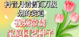抖音月销售百万级别的赛道，视频带货家庭园艺种子，无需实拍小白可做-遨游资源库