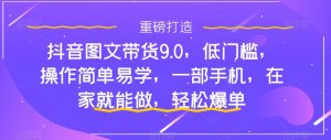 抖音图文带货9.0，低门槛，操作简单易学，一部手机，在家就能做，轻松爆单-遨游资源库