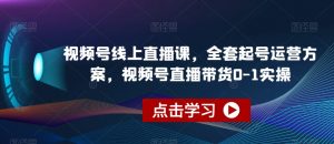 视频号线上直播课，全套起号运营方案，视频号直播带货0-1实操-遨游资源库