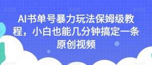 AI书单号暴力玩法保姆级教程，小白也能几分钟搞定一条原创视频【揭秘】-遨游资源库
