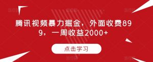 腾讯视频暴力掘金，外面收费899，一周收益2000+【揭秘】-遨游资源库