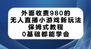 外面收费980的无人直播小游戏新玩法，保姆式教程，0基础都能学会【揭秘】-遨游资源库