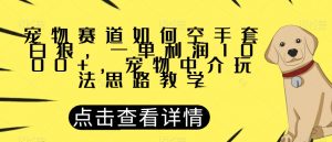 宠物赛道如何空手套白狼，一单利润1000+，宠物中介玩法思路教学【揭秘】-遨游资源库
