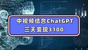中视频结合ChatGPT，三天变现3100，人人可做玩法思路实操教学【揭秘】-遨游资源库