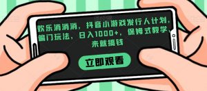 欢乐消消消，抖音小游戏发行人计划，偏门玩法，日入1000+，保姆式教学，来就搞钱-遨游资源库