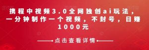 携程中视频3.0全网独创ai玩法，一分钟制作一个视频，不封号，日赚1000元【揭秘】-遨游资源库