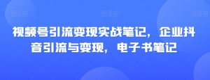 视频号引流变现实战笔记，企业抖音引流与变现，电子书笔记-遨游资源库