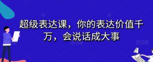 超级表达课,你的表达价值千万,会说话成大事-遨游资源库