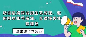 培训机构同城招生实战课，教你同城账号搭建，直播售卖体验课包-遨游资源库