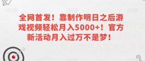 全网首发！靠制作明日之后游戏视频轻松月入5000+！官方新活动月入过万不是梦！【揭秘】-遨游资源库
