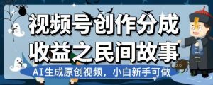视频号创作分成收益之民间故事,AI生成原创视频,小白新手可做【揭秘】-遨游资源库