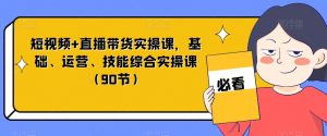 短视频+直播带货实操课，基础、运营、技能综合实操课（90节）-遨游资源库