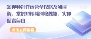 短视频创作运营全攻略系列课程，掌握短视频创收秘籍，实现财富自由-遨游资源库