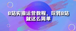 B站实操运营教程,玩转B站就这么简单-遨游资源库