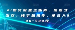 AI图文流量主矩阵，傻瓜式发文，纯手机操作，单日入300-500元【揭秘】-遨游资源库