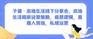 子谦·本地生活线下分享会，本地生活商家运营策略，底层逻辑，直播人货场，私域运营-遨游资源库