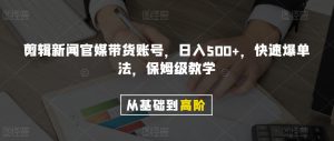 剪辑新闻官媒带货账号，日入500+，快速爆单法，保姆级教学【揭秘】-遨游资源库