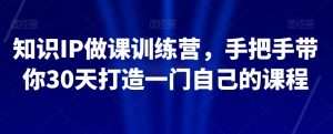 知识IP做课训练营,手把手带你30天打造一门自己的课程-遨游资源库