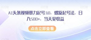 AI头条视频暴力起号3.0，螺旋起号法，日入500+，当天见收益【揭秘】-遨游资源库