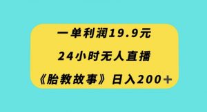 一单利润19.9，24小时无人直播胎教故事，每天轻松200+【揭秘】-遨游资源库