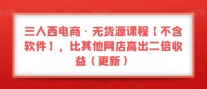 三人西电商·无货源课程【不含软件】，比其他网店高出二倍收益（更新）-遨游资源库