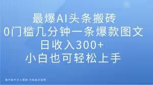 最爆AI头条搬砖，0门槛几分钟一条爆款图文，日收入300+，小白也可轻松上手【揭秘】-遨游资源库