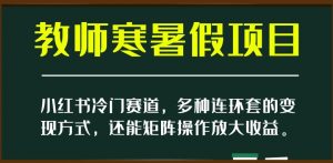 小红书冷门赛道，教师寒暑假项目，多种连环套的变现方式，还能矩阵操作放大收益【揭秘】-遨游资源库