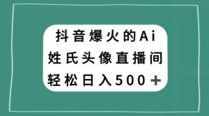 抖音爆火的AI姓氏头像直播，轻松日入500＋-遨游资源库