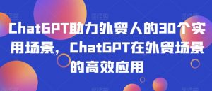 ChatGPT助力外贸人的30个实用场景，ChatGPT在外贸场景的高效应用-遨游资源库