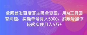 全网首发百度答主吸金变现，用AI工具回答问题，实操单号月入5000，多账号操作轻松实现月入5万+【揭秘】-遨游资源库