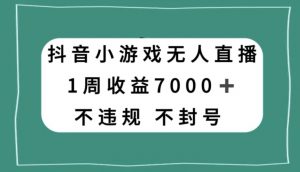 抖音小游戏无人直播，不违规不封号1周收益7000+，官方流量扶持【揭秘】-遨游资源库