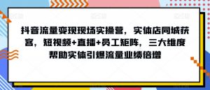 抖音流量变现现场实操营，实体店同城获客，短视频+直播+员工矩阵，三大维度帮助实体引爆流量业绩倍增-遨游资源库