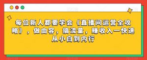 每位新人都要学会《直播间运营全攻略》，做由容，搞流量，赚收入一快速从小白到内行-遨游资源库