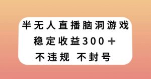 半无人直播脑洞小游戏，每天收入300+，保姆式教学小白轻松上手【揭秘】-遨游资源库