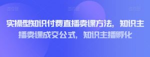 实操型知识付费直播卖课方法,知识主播卖课成交公式,知识主播孵化-遨游资源库