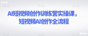 AI短视频创作训练营实操课，短视频AI创作全流程-遨游资源库