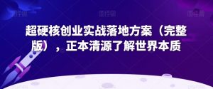 超硬核创业实战落地方案（完整版），正本清源了解世界本质-遨游资源库