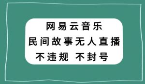 网易云民间故事无人直播，零投入低风险、人人可做【揭秘】-遨游资源库