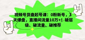 视频号货盘起号课：0粉新号，3天爆盘，直播间流量10万+！破层级、破流量、破推荐-遨游资源库