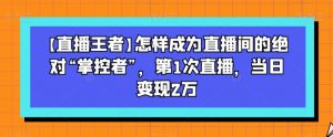 【直播王者】怎样成为直播间的绝对“掌控者”,第1次直播,当日变现2万-遨游资源库