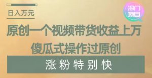 原创一个视频带货收益上万，傻瓜式操作过原创，几分钟做一个视频涨粉特别快【揭秘】-遨游资源库