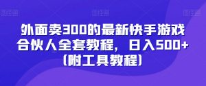 外面卖300的最新快手游戏合伙人全套教程，日入500+（附工具教程）-遨游资源库