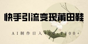 快手引流变现莆田鞋，AI制作日入400+【揭秘】-遨游资源库