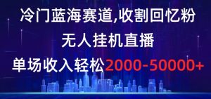 冷门蓝海赛道，收割回忆粉，无人挂机直播，单场收入轻松2000-5w+【揭秘】-遨游资源库